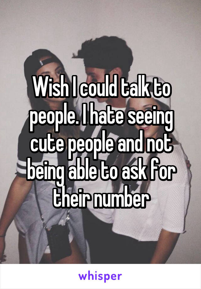 Wish I could talk to people. I hate seeing cute people and not being able to ask for their number