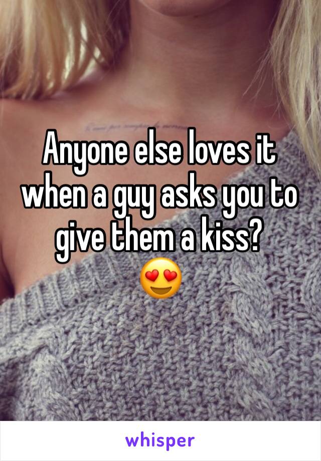 Anyone else loves it when a guy asks you to give them a kiss? 
😍