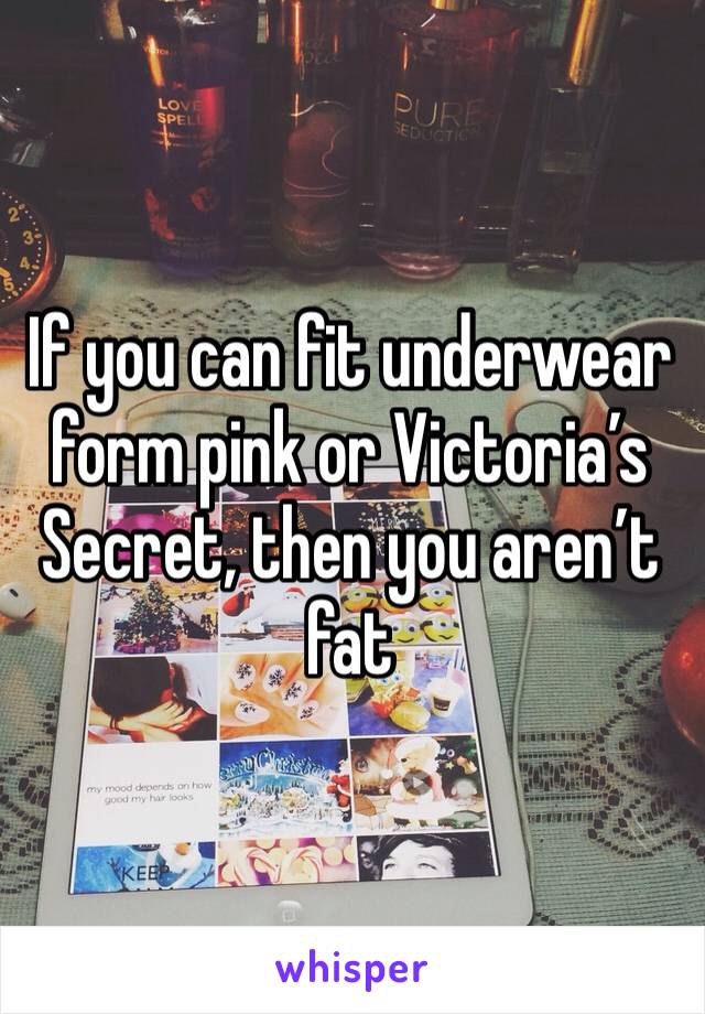 If you can fit underwear form pink or Victoria’s Secret, then you aren’t fat
