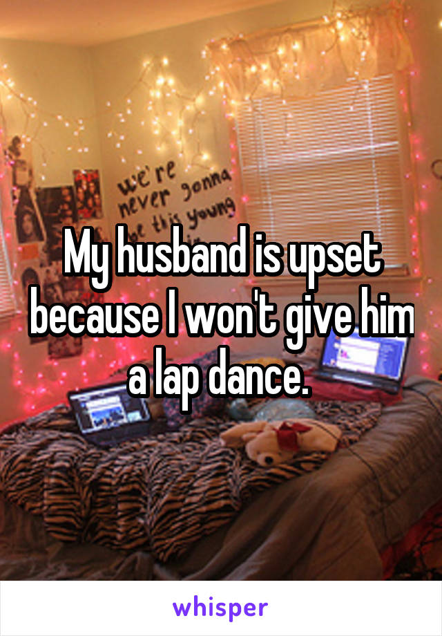 My husband is upset because I won't give him a lap dance. 