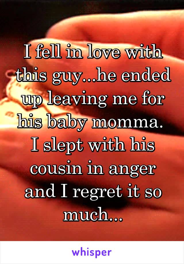 I fell in love with this guy...he ended up leaving me for his baby momma. 
I slept with his cousin in anger and I regret it so much...