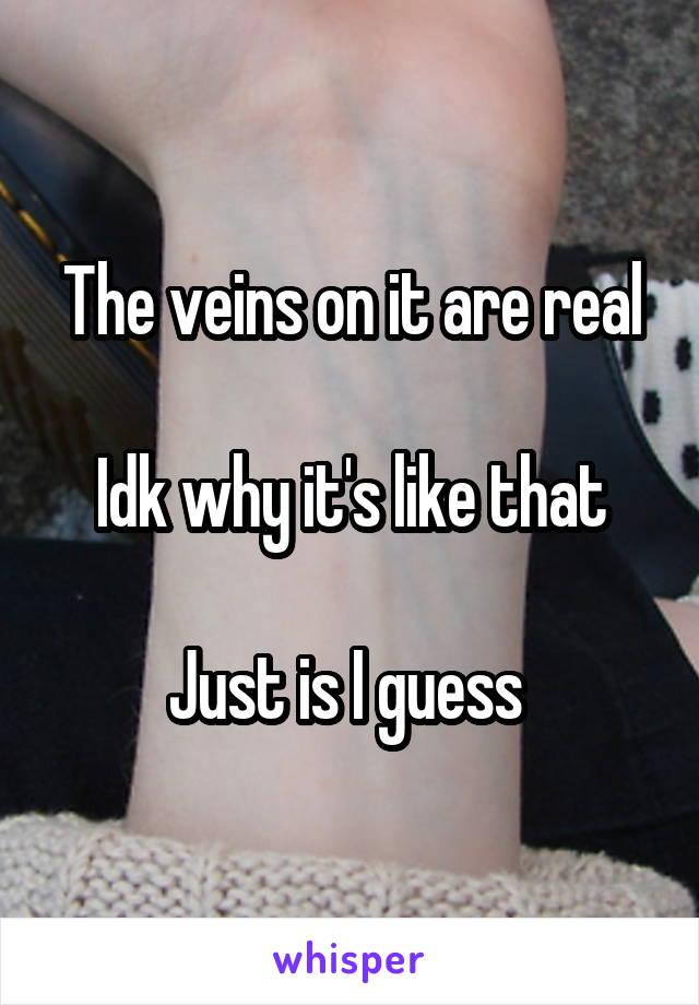 The veins on it are real

Idk why it's like that

Just is I guess 