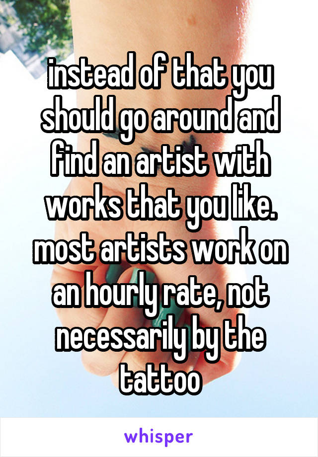 instead of that you should go around and find an artist with works that you like. most artists work on an hourly rate, not necessarily by the tattoo