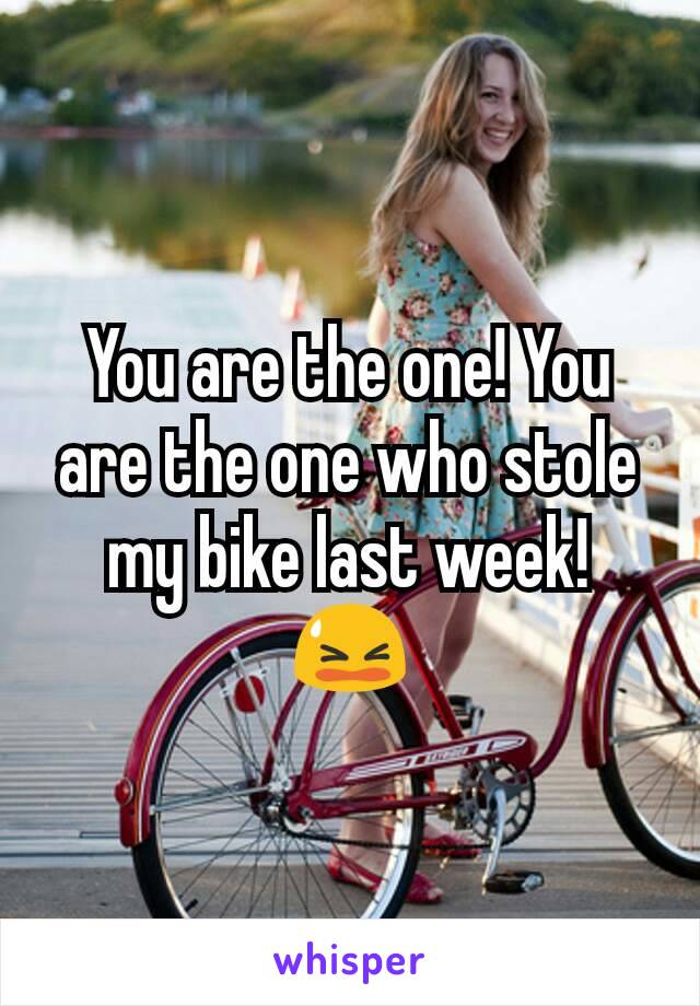 You are the one! You are the one who stole my bike last week!
😫