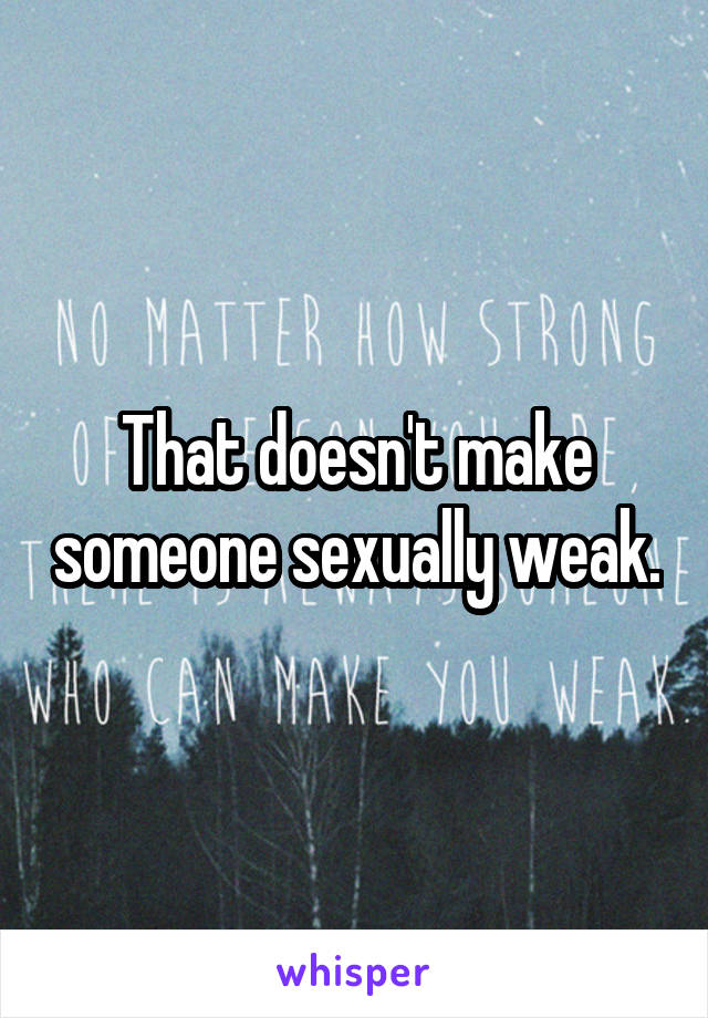 That doesn't make someone sexually weak.