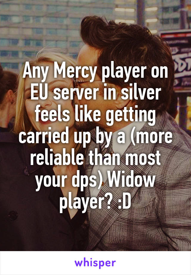Any Mercy player on EU server in silver feels like getting carried up by a (more reliable than most your dps) Widow player? :D