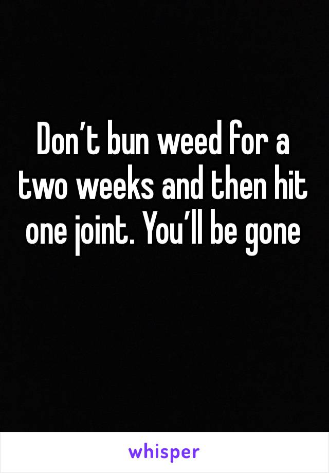 Don’t bun weed for a two weeks and then hit one joint. You’ll be gone