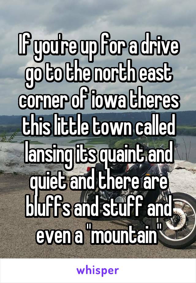 If you're up for a drive go to the north east corner of iowa theres this little town called lansing its quaint and quiet and there are bluffs and stuff and even a "mountain"
