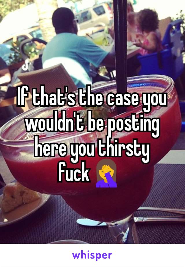 If that's the case you wouldn't be posting here you thirsty fuck🤦 
