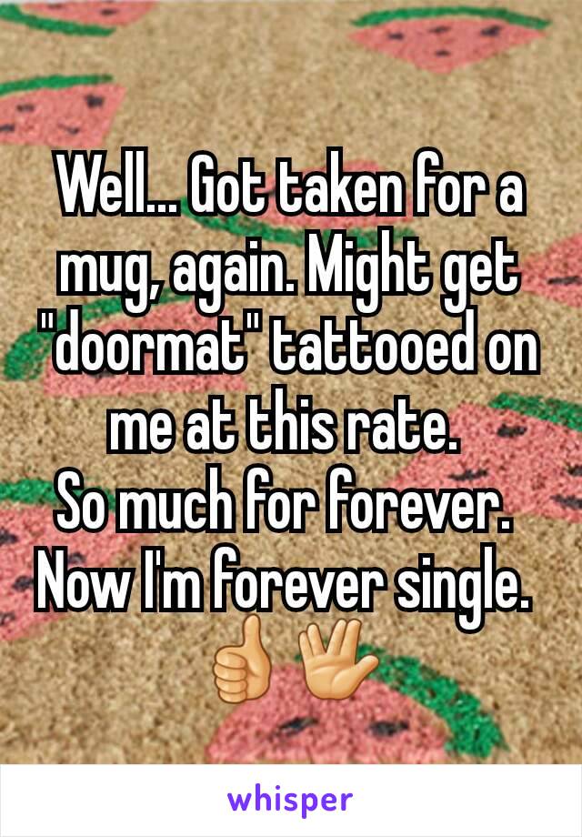 Well... Got taken for a mug, again. Might get "doormat" tattooed on me at this rate. 
So much for forever. 
Now I'm forever single. 
👍🖖