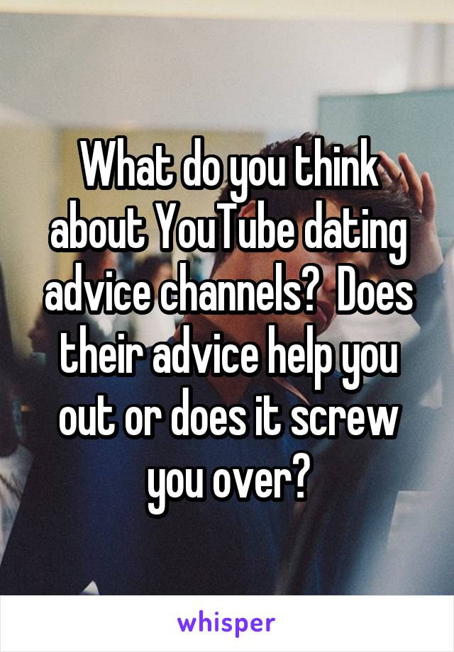 What do you think about YouTube dating advice channels?  Does their advice help you out or does it screw you over?