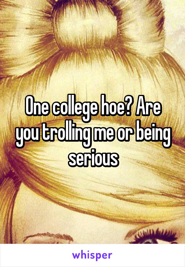 One college hoe? Are you trolling me or being serious