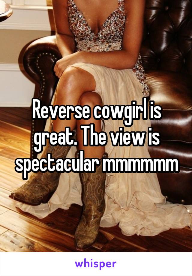 Reverse cowgirl is great. The view is spectacular mmmmmm