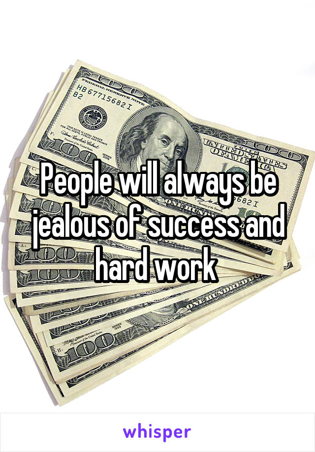 People will always be jealous of success and hard work 