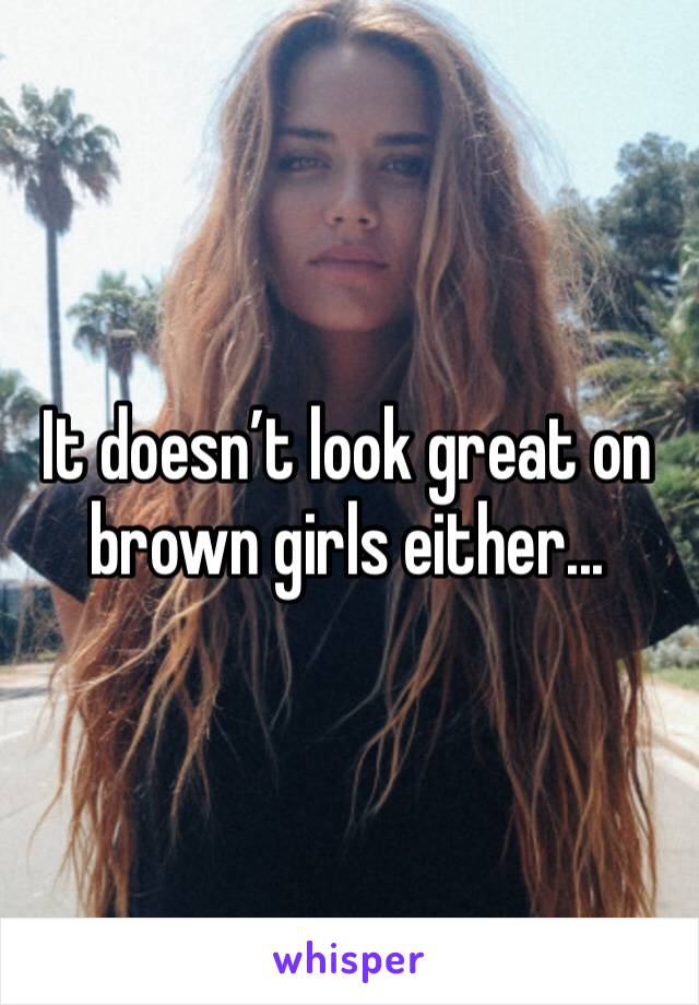 It doesn’t look great on brown girls either...