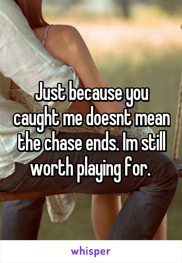 Just because you caught me doesnt mean the chase ends. Im still worth playing for. 
