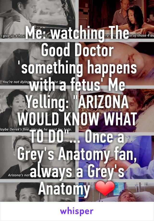 Me: watching The Good Doctor 'something happens with a fetus' Me Yelling: "ARIZONA WOULD KNOW WHAT TO DO"... Once a Grey's Anatomy fan, always a Grey's Anatomy ❤