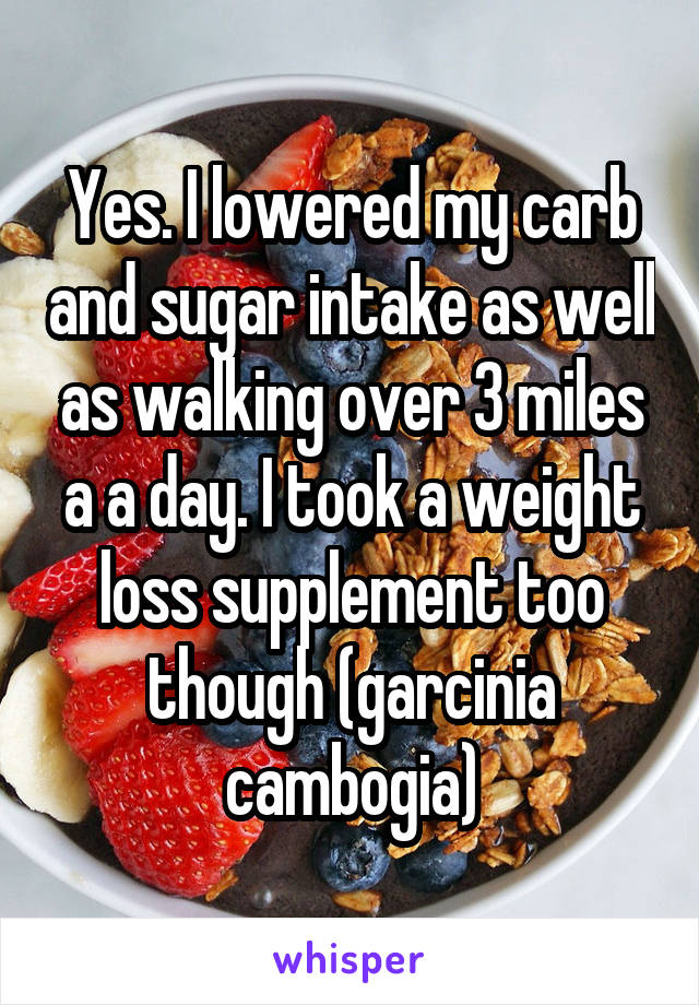 Yes. I lowered my carb and sugar intake as well as walking over 3 miles a a day. I took a weight loss supplement too though (garcinia cambogia)