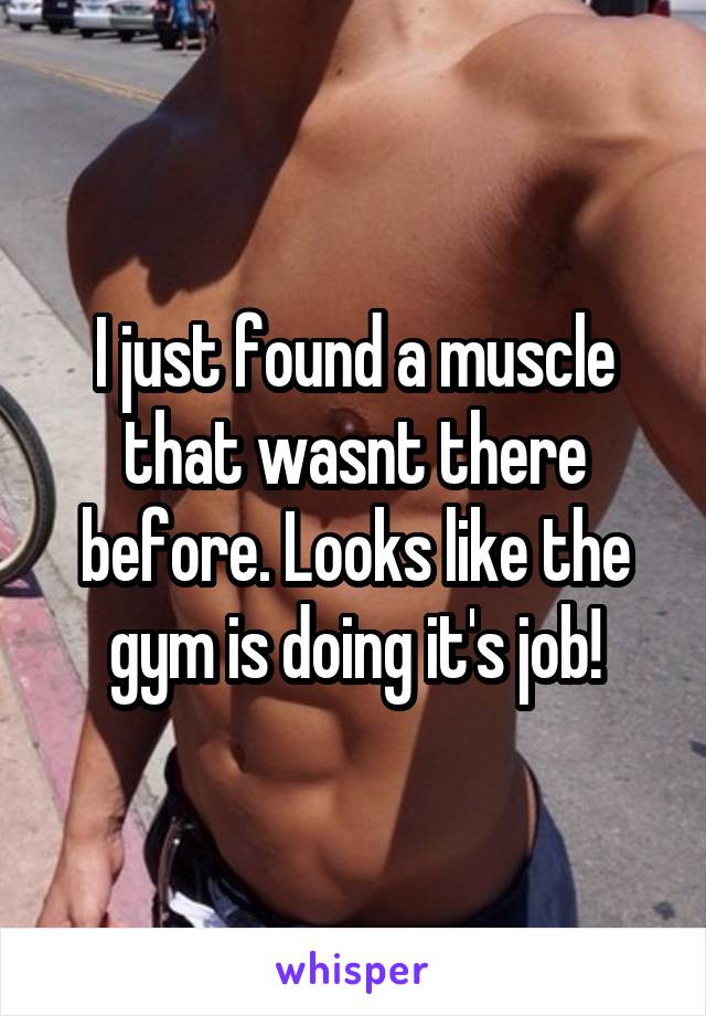 I just found a muscle that wasnt there before. Looks like the gym is doing it's job!