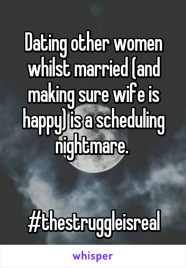 Dating other women whilst married (and making sure wife is happy) is a scheduling nightmare. 


#thestruggleisreal