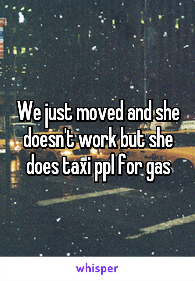 We just moved and she doesn't work but she does taxi ppl for gas
