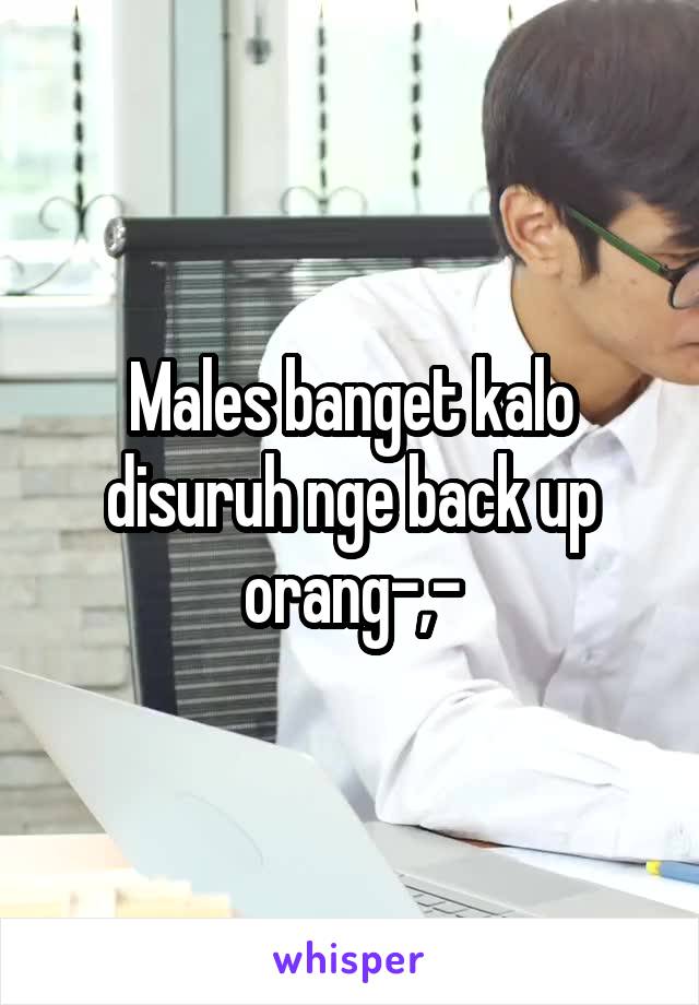 Males banget kalo disuruh nge back up orang-,-