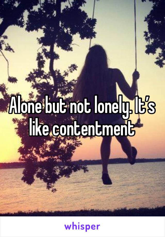 Alone but not lonely. It’s like contentment 