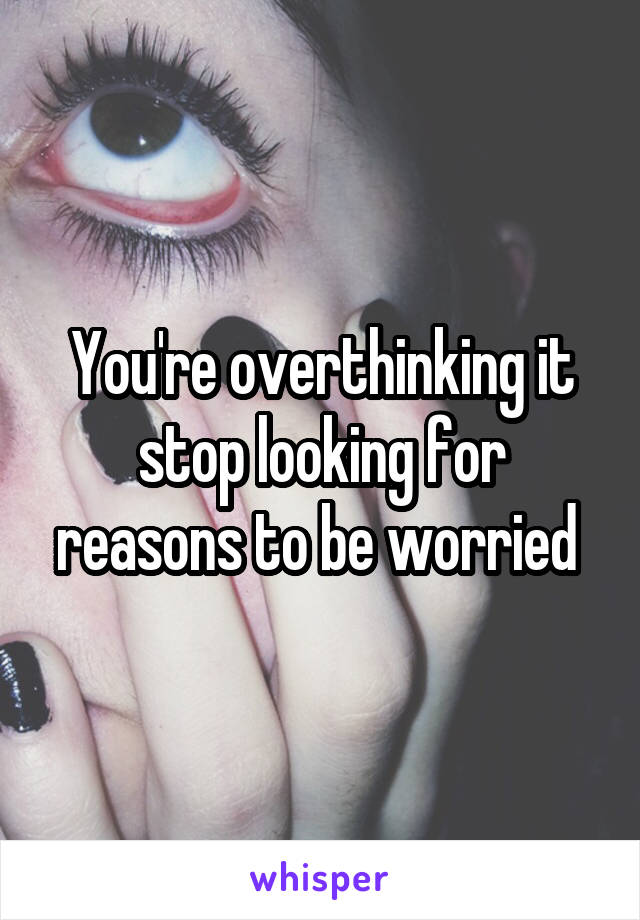 You're overthinking it stop looking for reasons to be worried 