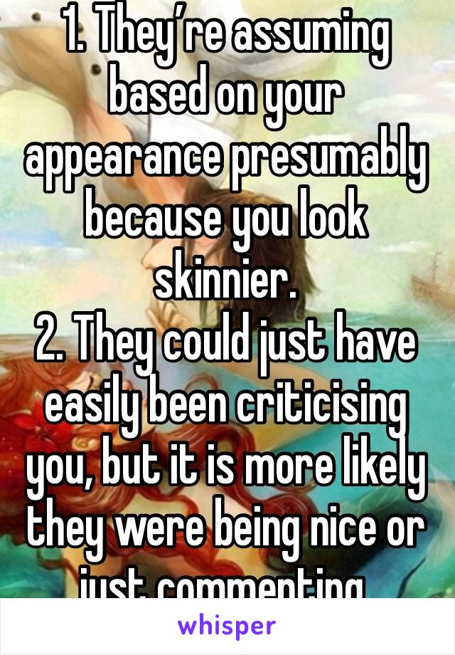 1. They’re assuming based on your appearance presumably because you look skinnier.
2. They could just have easily been criticising you, but it is more likely they were being nice or just commenting. 