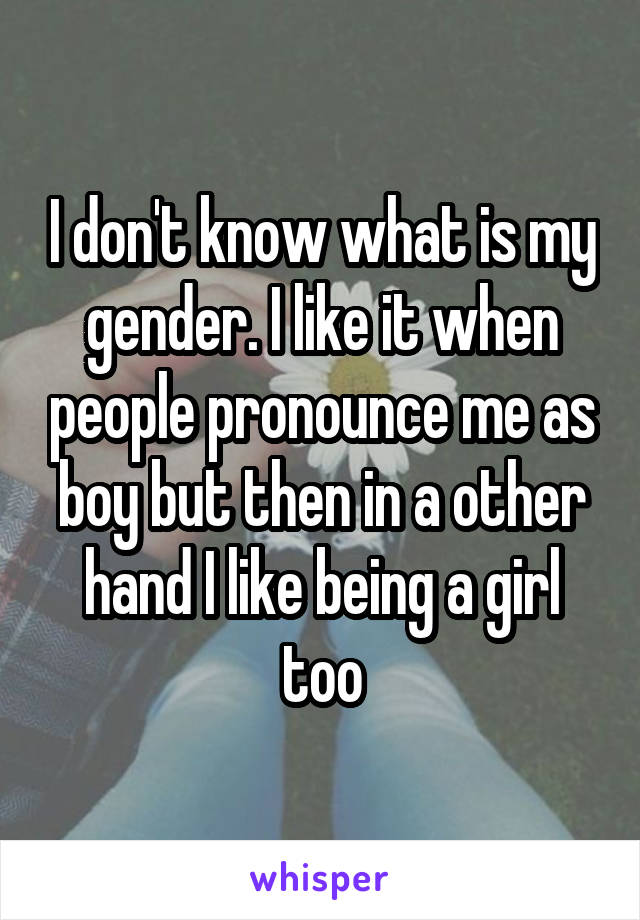 I don't know what is my gender. I like it when people pronounce me as boy but then in a other hand I like being a girl too