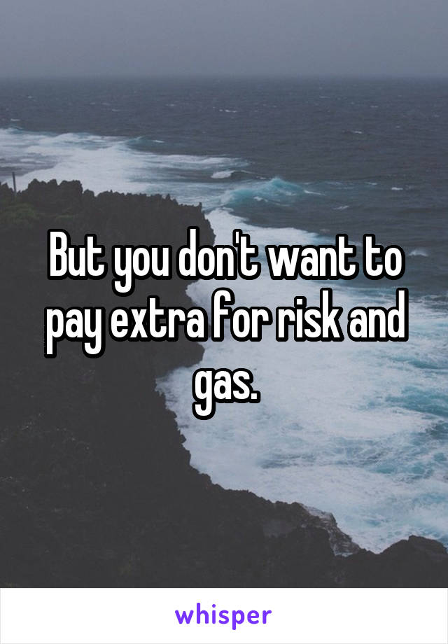 But you don't want to pay extra for risk and gas.