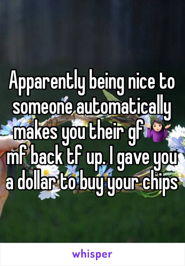 Apparently being nice to someone automatically makes you their gf🤷🏻‍♀️ mf back tf up. I gave you a dollar to buy your chips
