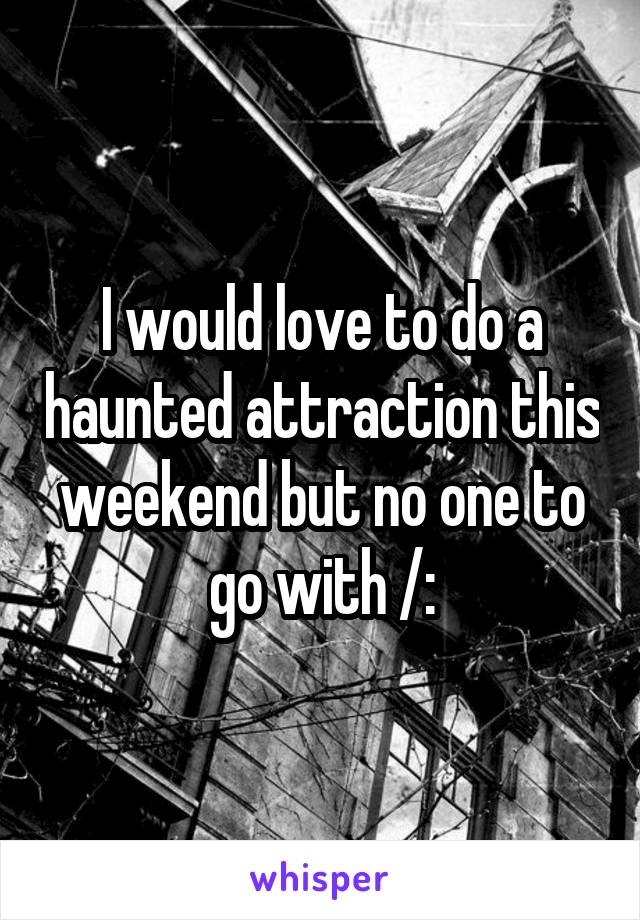 I would love to do a haunted attraction this weekend but no one to go with /: