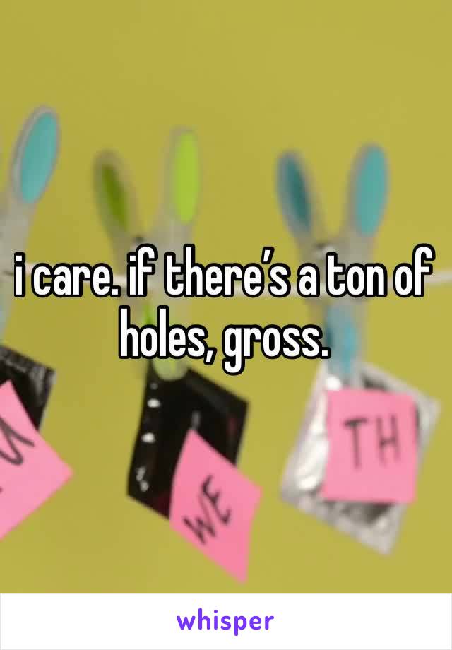 i care. if there’s a ton of holes, gross. 