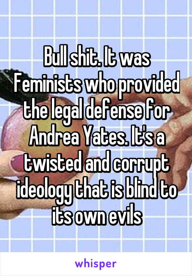 Bull shit. It was Feminists who provided the legal defense for Andrea Yates. It's a twisted and corrupt ideology that is blind to its own evils
