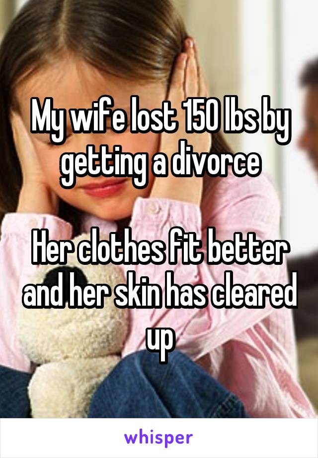 My wife lost 150 lbs by getting a divorce

Her clothes fit better and her skin has cleared up