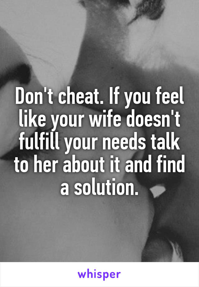 Don't cheat. If you feel like your wife doesn't fulfill your needs talk to her about it and find a solution.