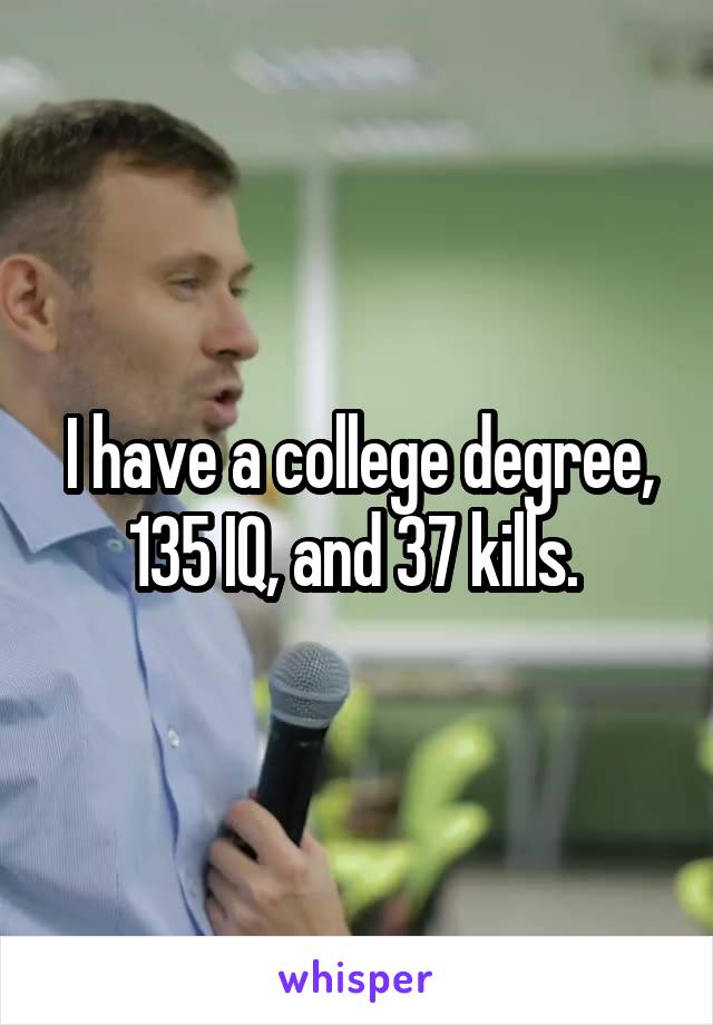 I have a college degree, 135 IQ, and 37 kills. 