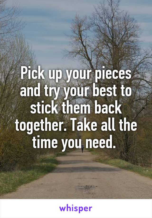 Pick up your pieces and try your best to stick them back together. Take all the time you need. 