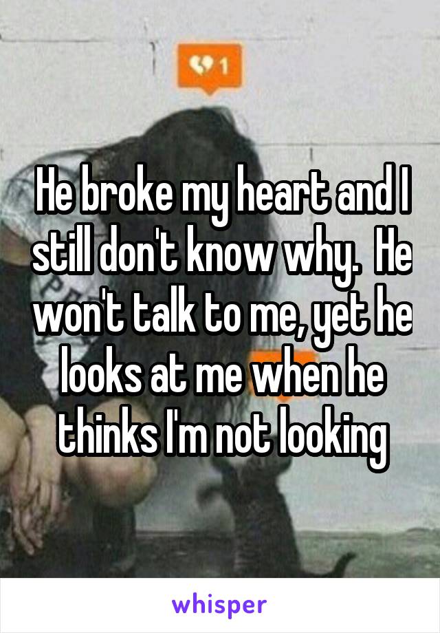 He broke my heart and I still don't know why.  He won't talk to me, yet he looks at me when he thinks I'm not looking