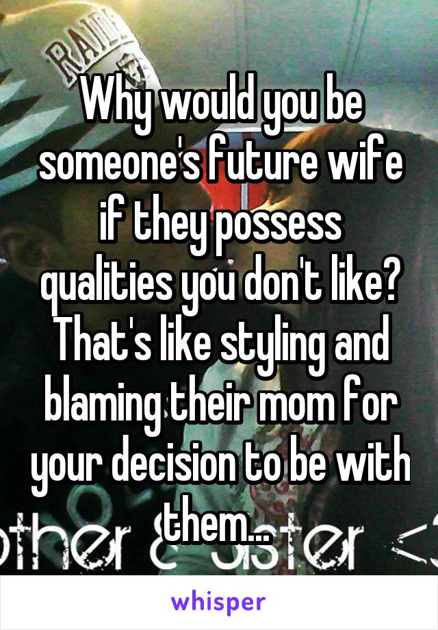 Why would you be someone's future wife if they possess qualities you don't like? That's like styling and blaming their mom for your decision to be with them... 