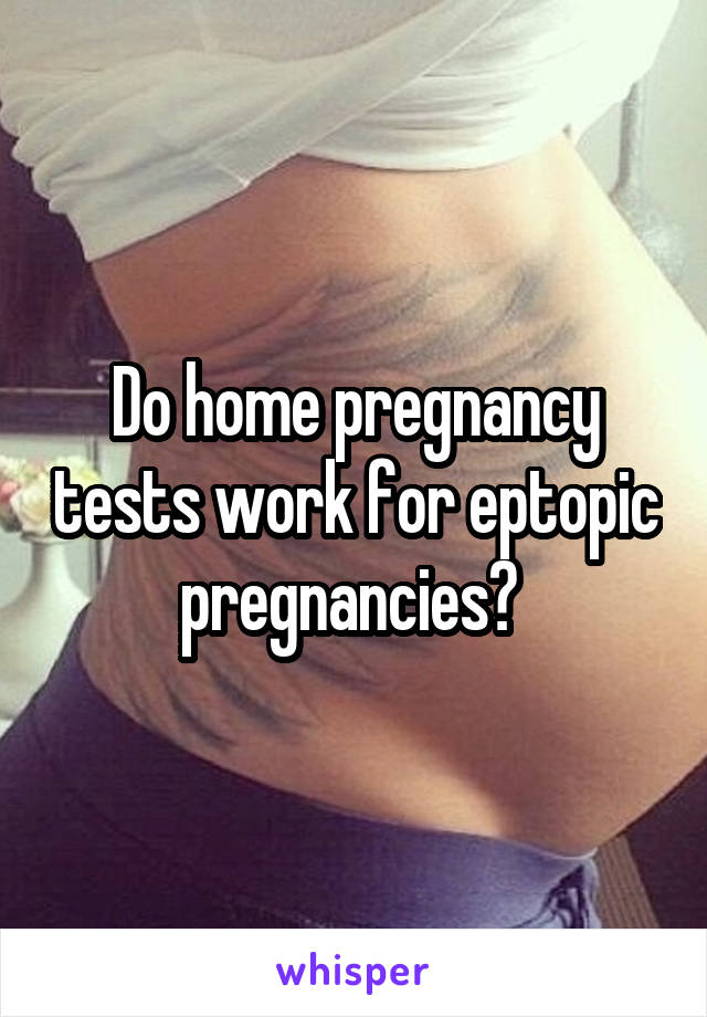 Do home pregnancy tests work for eptopic pregnancies? 