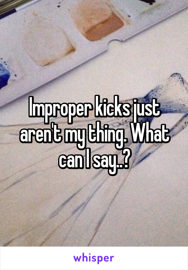 Improper kicks just aren't my thing. What can I say..?