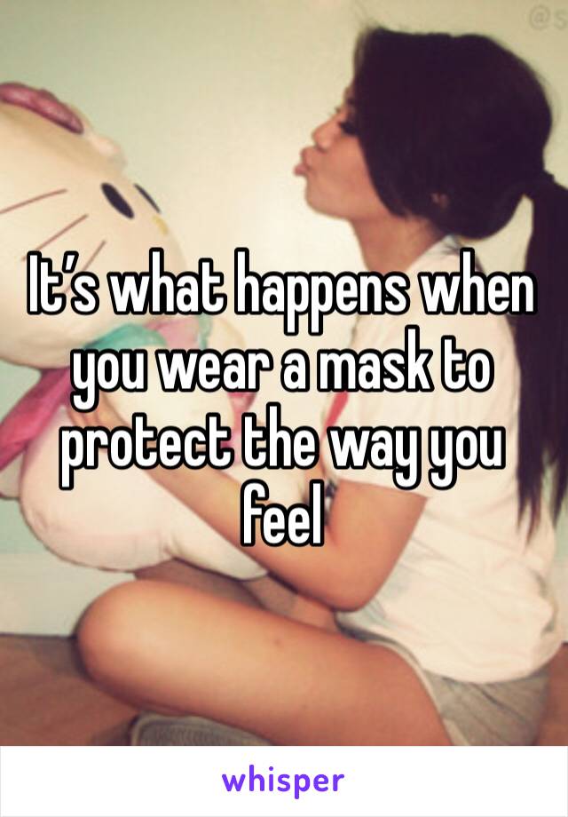 It’s what happens when you wear a mask to protect the way you feel
