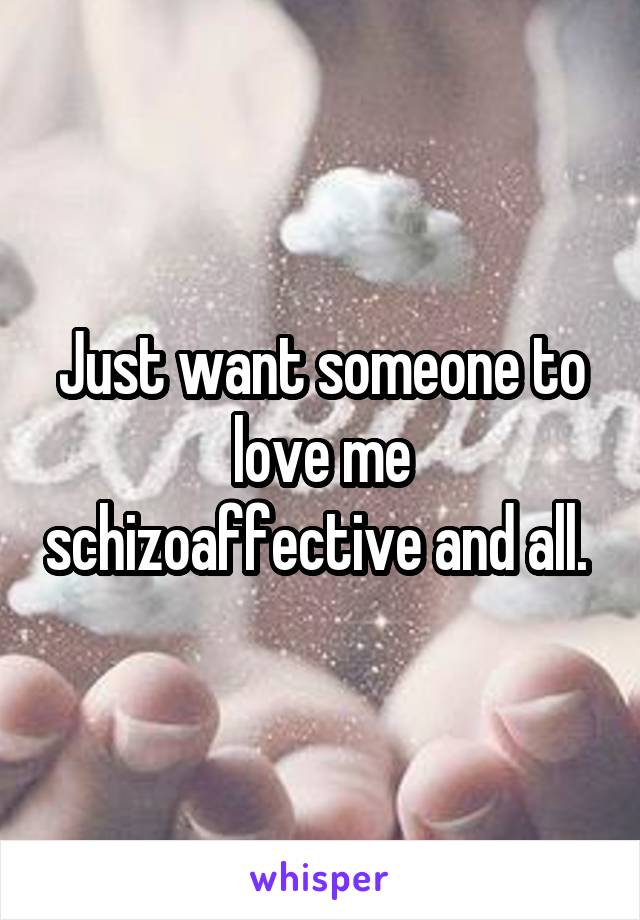 Just want someone to love me schizoaffective and all. 