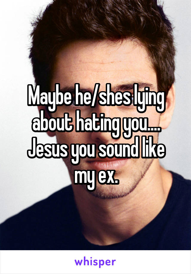 Maybe he/shes lying about hating you....
Jesus you sound like my ex.