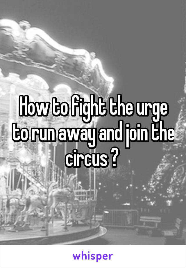 How to fight the urge to run away and join the circus ? 