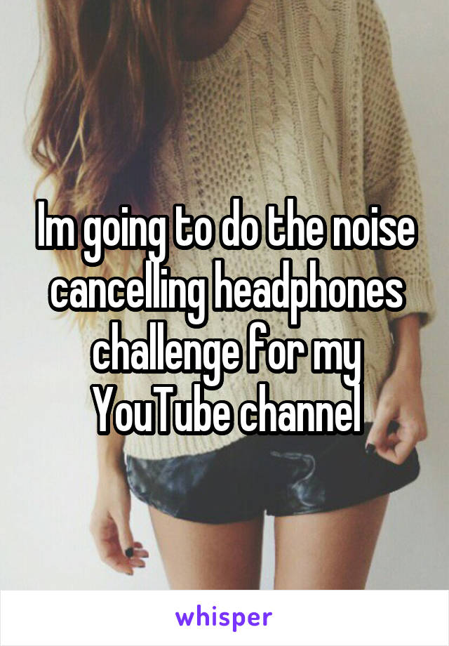 Im going to do the noise cancelling headphones challenge for my YouTube channel