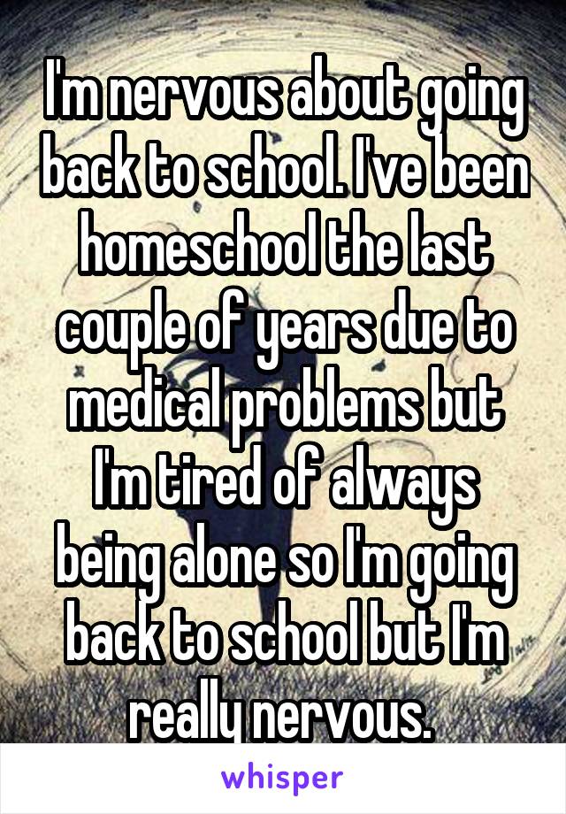 I'm nervous about going back to school. I've been homeschool the last couple of years due to medical problems but I'm tired of always being alone so I'm going back to school but I'm really nervous. 