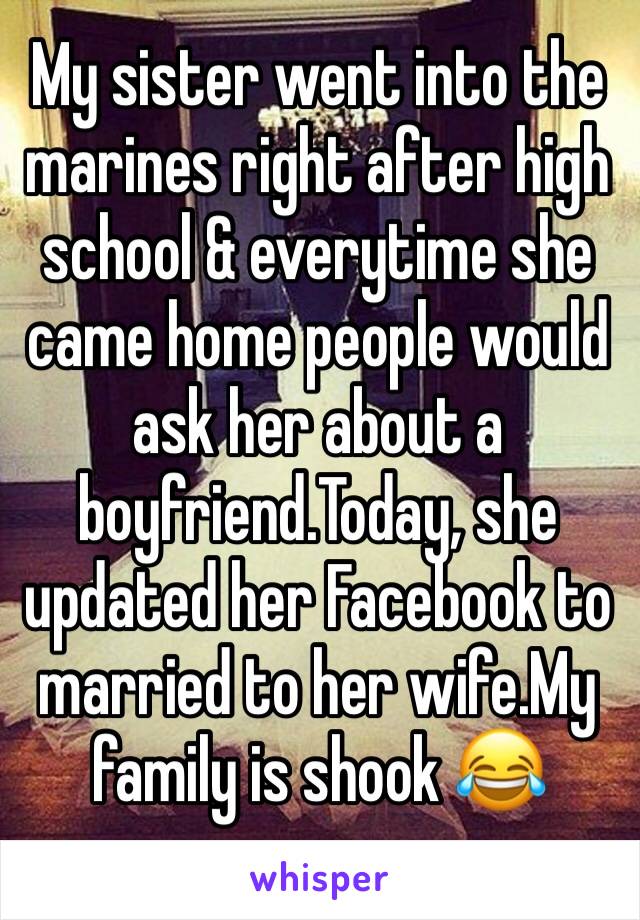 My sister went into the marines right after high school & everytime she came home people would ask her about a boyfriend.Today, she updated her Facebook to married to her wife.My family is shook 😂